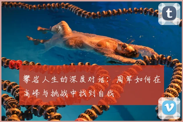 攀岩人生的深度对话:周军如何在高峰与挑战中找到自我