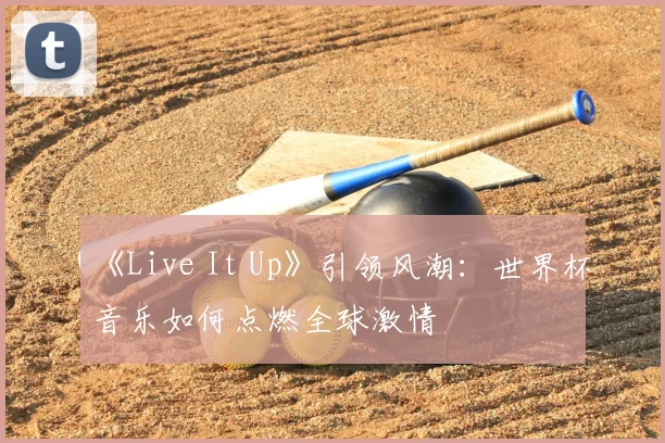 《Live It Up》引领风潮:世界杯音乐如何点燃全球激情