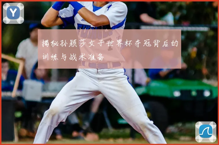 揭秘孙颖莎女子世界杯夺冠背后的训练与战术准备
