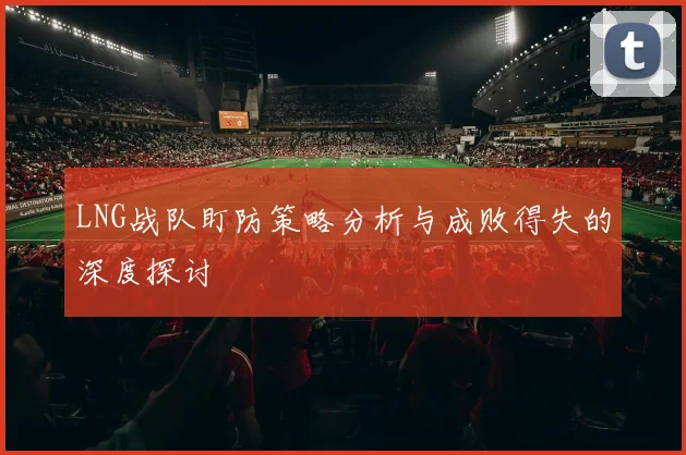 LNG战队盯防策略分析与成败得失的深度探讨