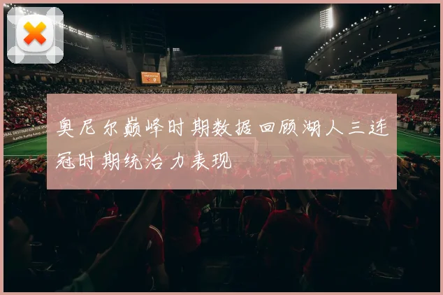 奥尼尔巅峰时期数据回顾湖人三连冠时期统治力表现