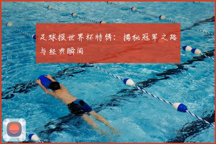 足球报世界杯特辑:揭秘冠军之路与经典瞬间