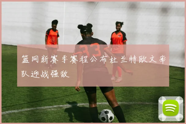 篮网新赛季赛程公布杜兰特欧文率队迎战强敌