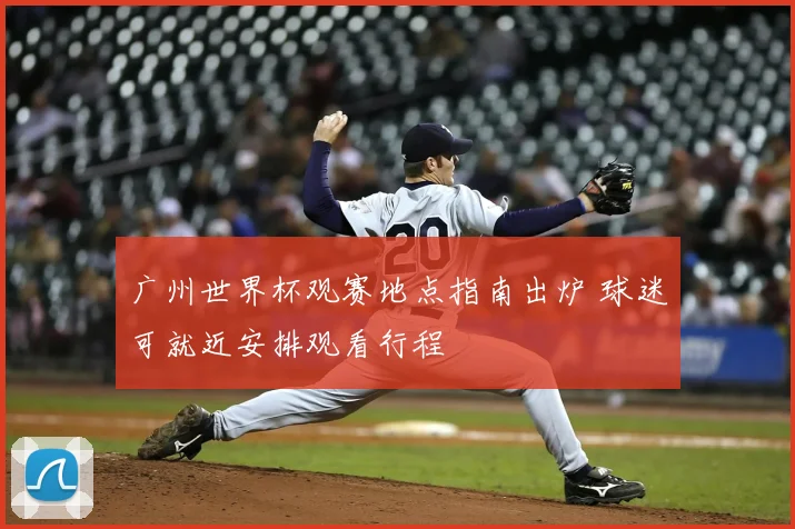 广州世界杯观赛地点指南出炉 球迷可就近安排观看行程