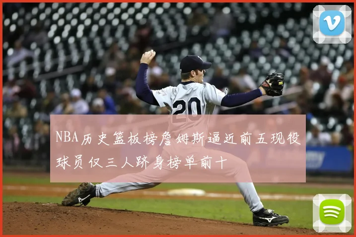 NBA历史篮板榜詹姆斯逼近前五现役球员仅三人跻身榜单前十