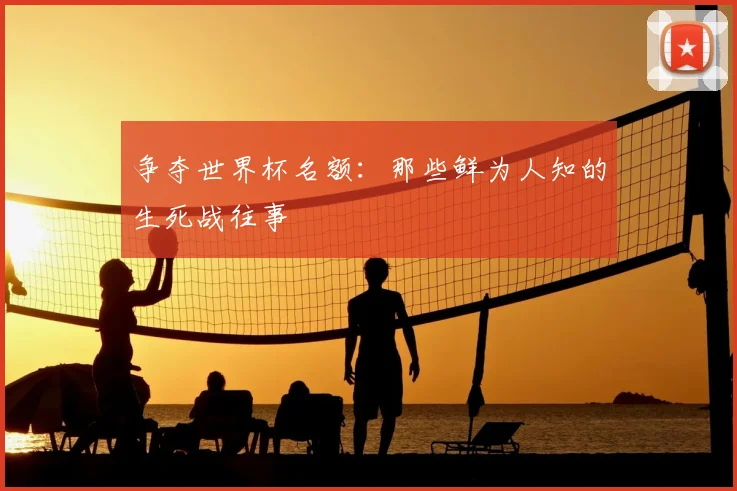 争夺世界杯名额:那些鲜为人知的生死战往事