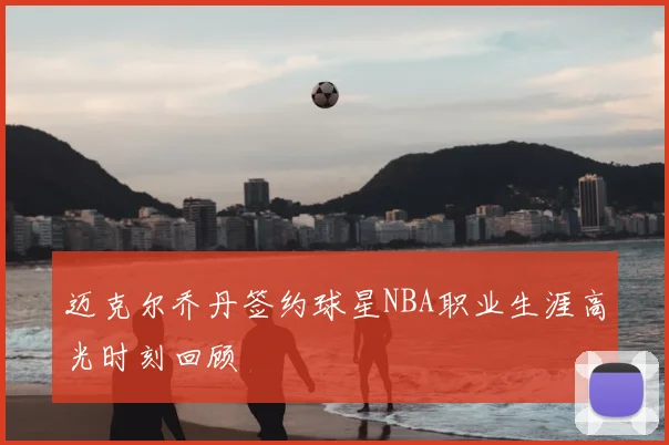 迈克尔乔丹签约球星NBA职业生涯高光时刻回顾