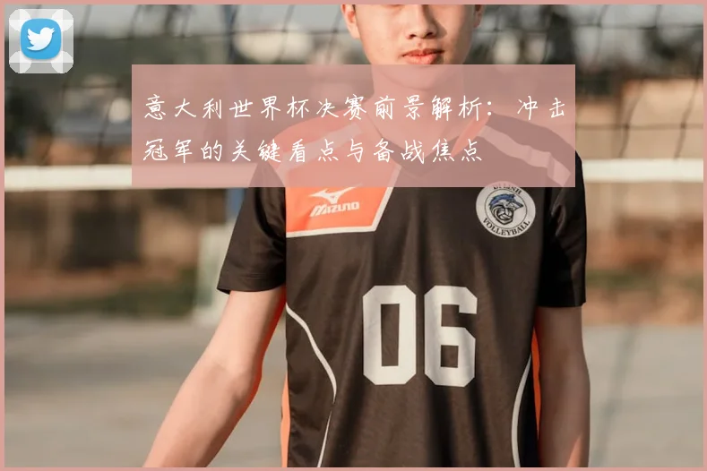 意大利世界杯决赛前景解析：冲击冠军的关键看点与备战焦点