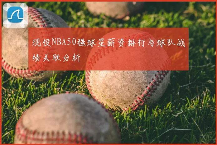 现役NBA50强球星薪资排行与球队战绩关联分析