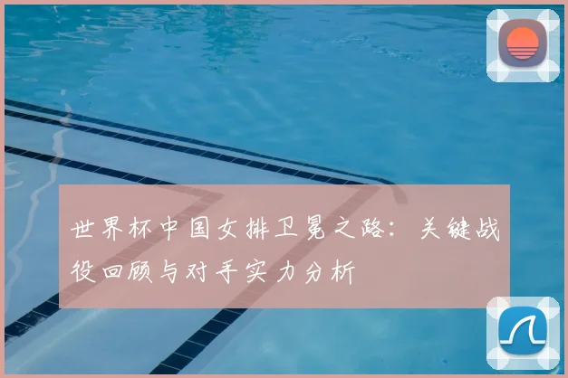 世界杯中国女排卫冕之路:关键战役回顾与对手实力分析