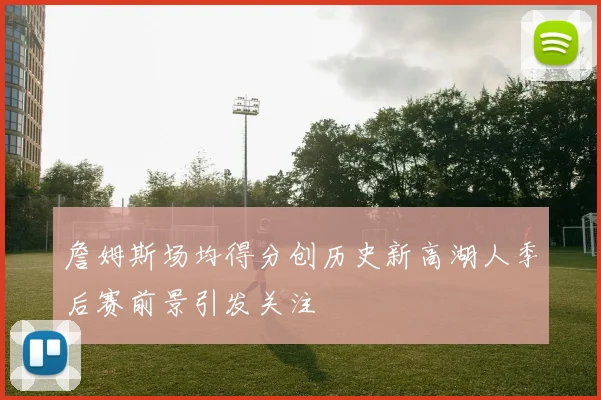 詹姆斯场均得分创历史新高湖人季后赛前景引发关注