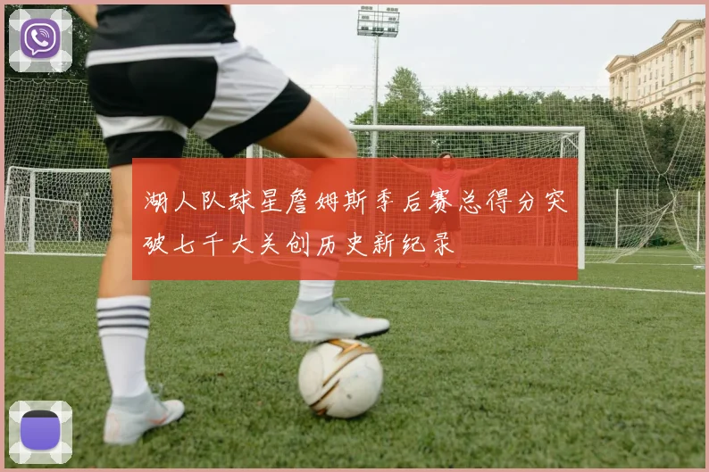 湖人队球星詹姆斯季后赛总得分突破七千大关创历史新纪录