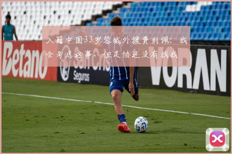 入籍中国33岁蓉城外援费利佩:我会考虑这事,但足协还没有找我