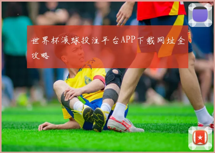 世界杯滚球投注平台APP下载网址全攻略