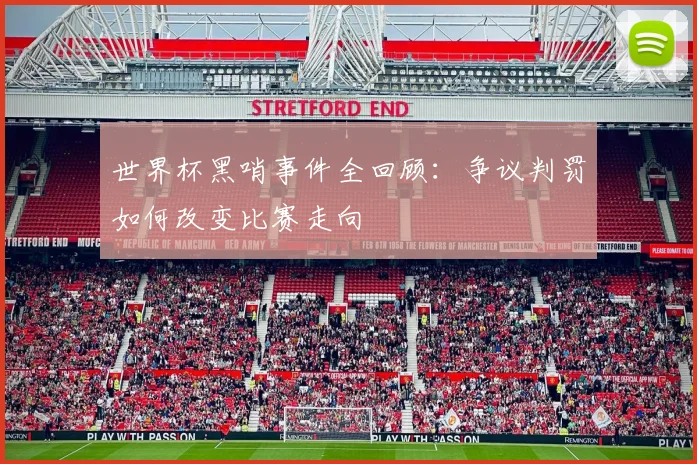 世界杯黑哨事件全回顾:争议判罚如何改变比赛走向