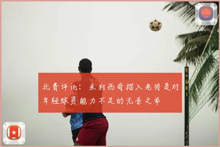 北青评论:米利西奇招入老将是对年轻球员能力不足的无奈之举