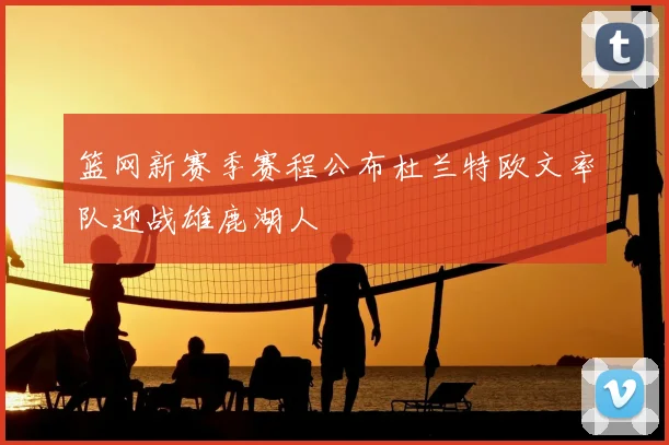 篮网新赛季赛程公布杜兰特欧文率队迎战雄鹿湖人