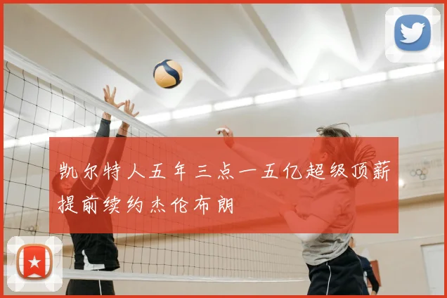 凯尔特人五年三点一五亿超级顶薪提前续约杰伦布朗