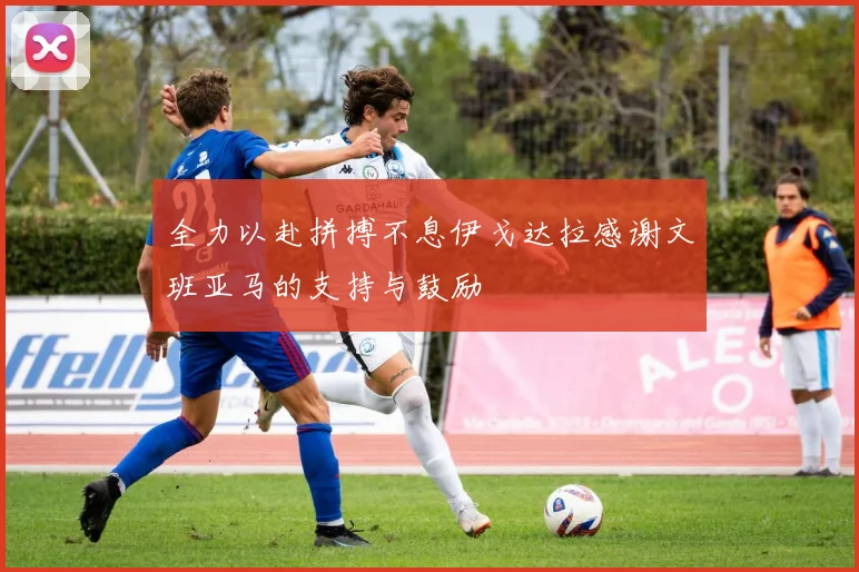 全力以赴拼搏不息伊戈达拉感谢文班亚马的支持与鼓励
