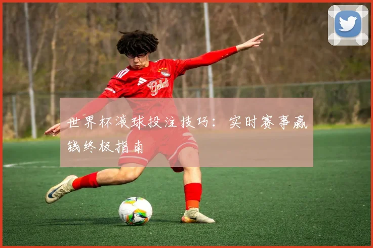 世界杯滚球投注技巧:实时赛事赢钱终极指南