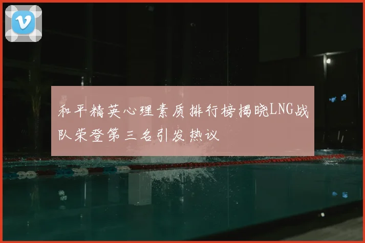 和平精英心理素质排行榜揭晓LNG战队荣登第三名引发热议