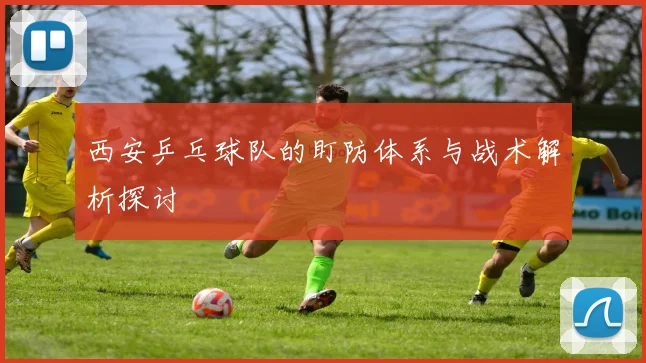 西安乒乓球队的盯防体系与战术解析探讨