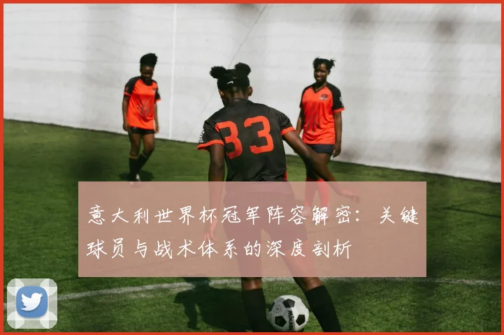 意大利世界杯冠军阵容解密：关键球员与战术体系的深度剖析