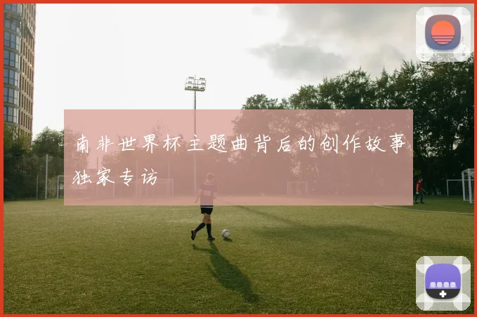 南非世界杯主题曲背后的创作故事独家专访