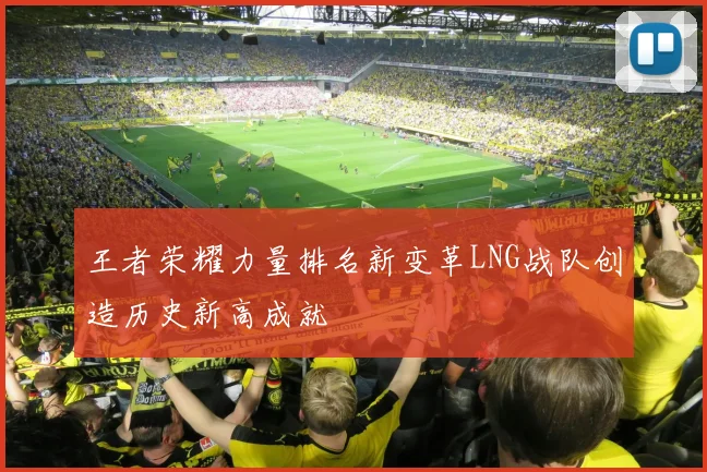 王者荣耀力量排名新变革LNG战队创造历史新高成就
