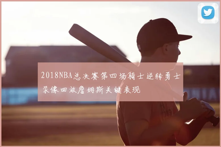 2018NBA总决赛第四场骑士逆转勇士录像回放詹姆斯关键表现