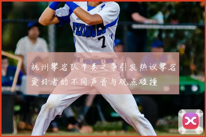 杭州攀岩队节奏之争引发热议攀岩爱好者的不同声音与观点碰撞