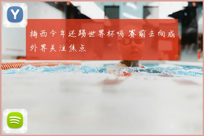 梅西今年还踢世界杯吗 赛前去向成外界关注焦点