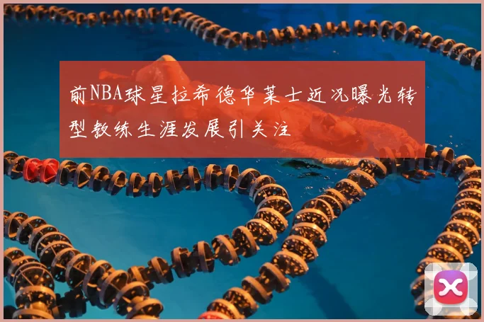 前NBA球星拉希德华莱士近况曝光转型教练生涯发展引关注