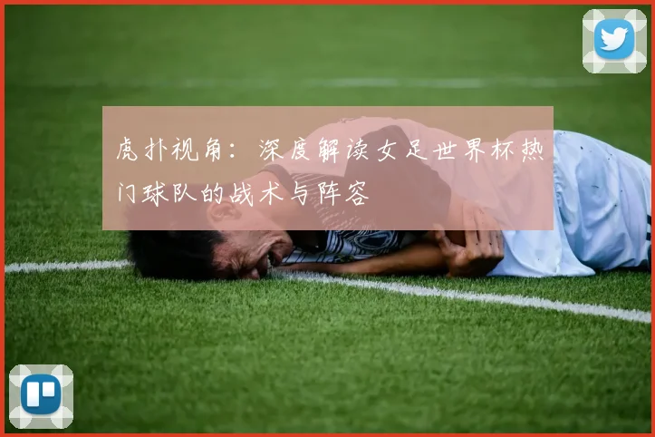 虎扑视角：深度解读女足世界杯热门球队的战术与阵容