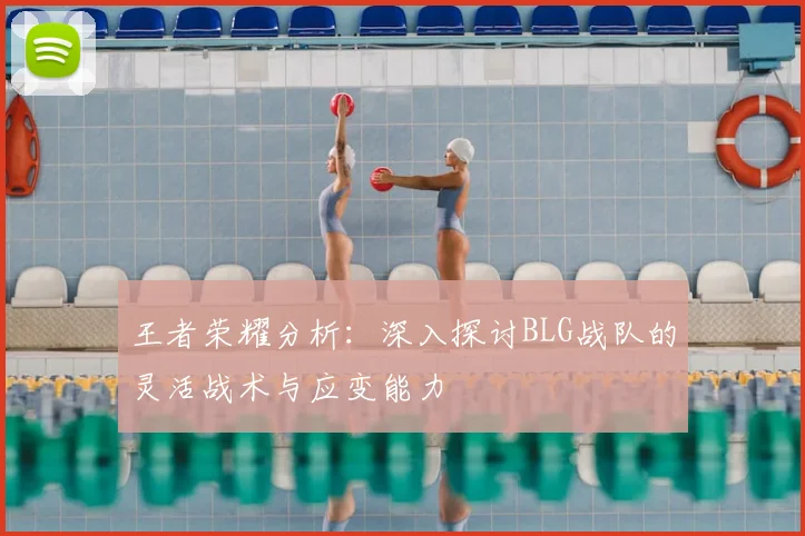 王者荣耀分析:深入探讨BLG战队的灵活战术与应变能力