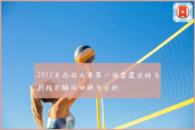 2012年西部决赛第六场雷霆逆转马刺精彩瞬间回顾与分析