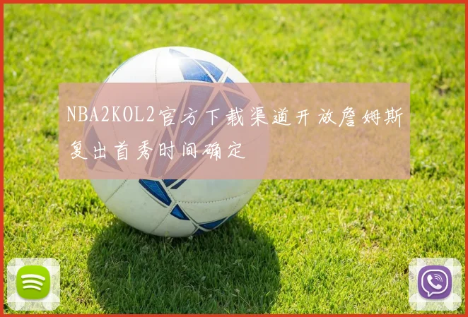 NBA2KOL2官方下载渠道开放詹姆斯复出首秀时间确定