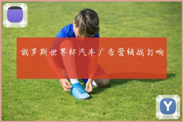 俄罗斯世界杯汽车广告营销战打响