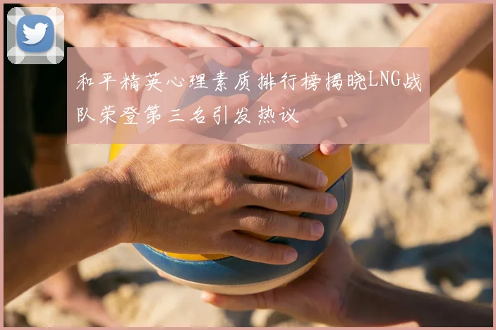 和平精英心理素质排行榜揭晓LNG战队荣登第三名引发热议
