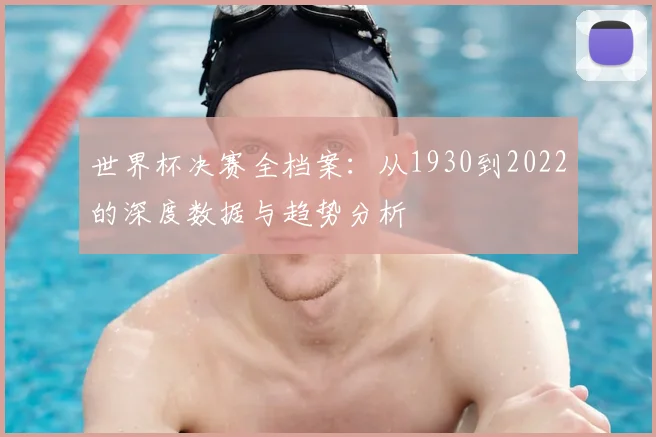 世界杯决赛全档案：从1930到2022的深度数据与趋势分析