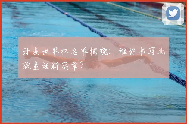 丹麦世界杯名单揭晓:谁将书写北欧童话新篇章?