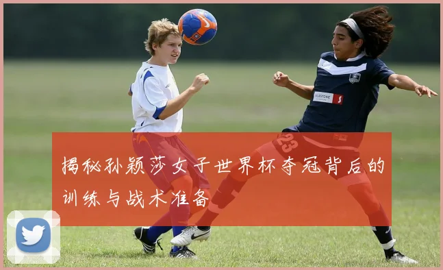 揭秘孙颖莎女子世界杯夺冠背后的训练与战术准备