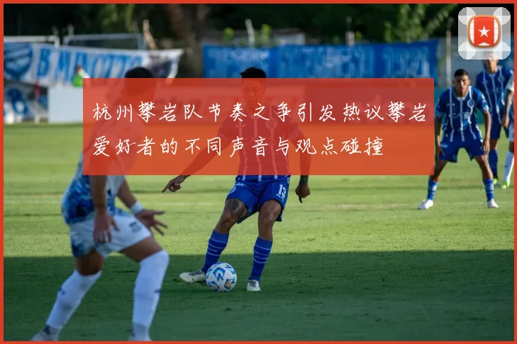 杭州攀岩队节奏之争引发热议攀岩爱好者的不同声音与观点碰撞