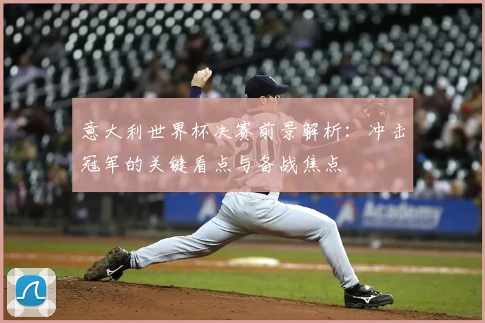 意大利世界杯决赛前景解析：冲击冠军的关键看点与备战焦点