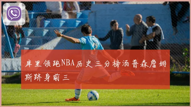 库里领跑NBA历史三分榜汤普森詹姆斯跻身前三