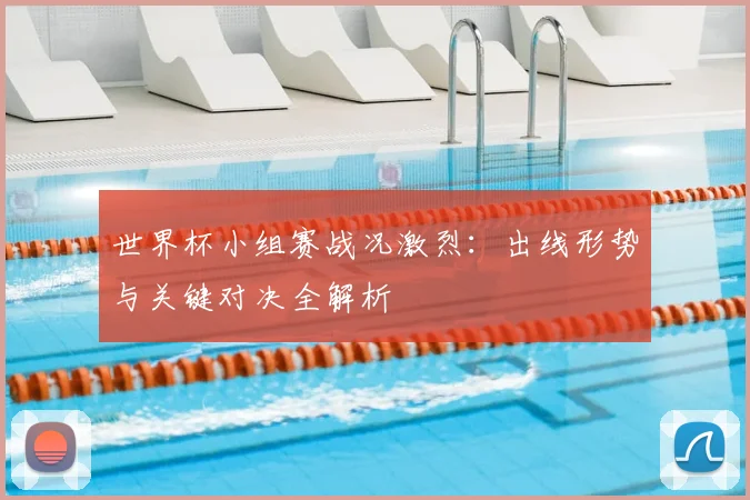 世界杯小组赛战况激烈：出线形势与关键对决全解析