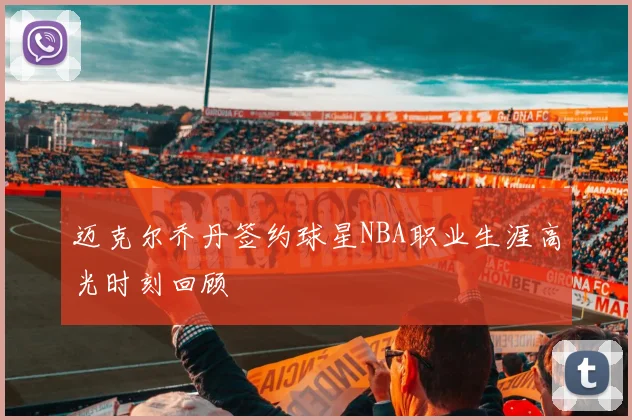 迈克尔乔丹签约球星NBA职业生涯高光时刻回顾
