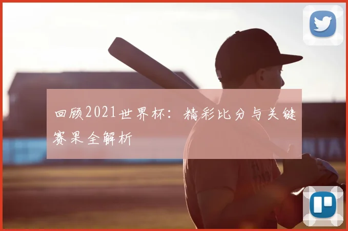 回顾2021世界杯:精彩比分与关键赛果全解析