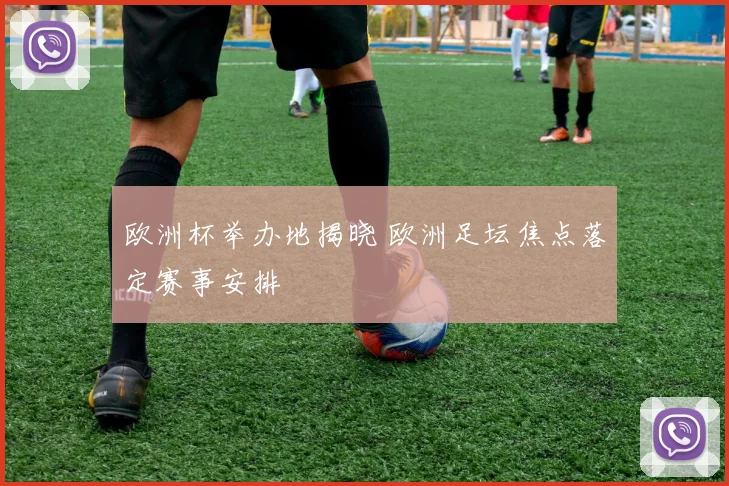 欧洲杯举办地揭晓 欧洲足坛焦点落定赛事安排