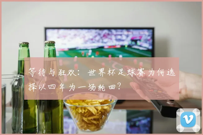 等待与狂欢:世界杯足球赛为何选择以四年为一场轮回?